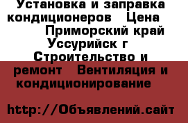 Установка и заправка кондиционеров › Цена ­ 4 000 - Приморский край, Уссурийск г. Строительство и ремонт » Вентиляция и кондиционирование   